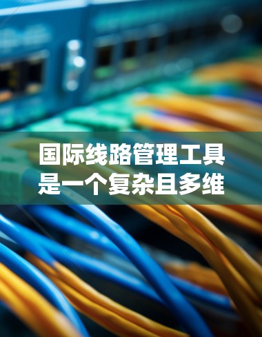 国际线路管理工具是一个复杂且多维度的系统，涉及多个方面以确保网络的高效、可靠和安全。以下是对该主题的系统性总结