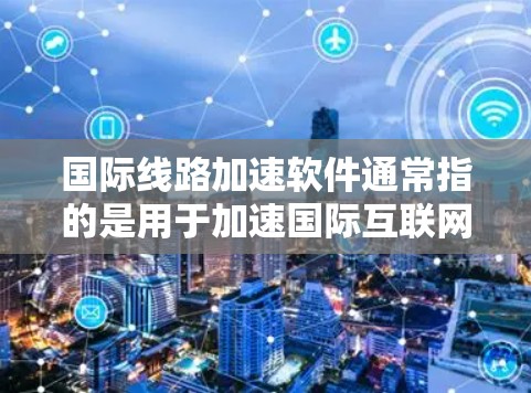 国际线路加速软件通常指的是用于加速国际互联网连接的工具或软件。这些软件可以用于连接多个国际网卡或多个设备，以提高网络性能。以下是一些常见的国际线路加速软件及其特点