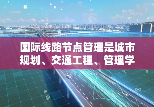国际线路节点管理是城市规划、交通工程、管理学、运筹学等领域中一个重要的研究方向,涉及如何优化和管理国际交通网络中的关键节点,以确保交通网络的高效性和安全。以下是一些关于国际线路节点管理的要点 国际线路节点管理是城市规划、交通工程、管理学、运筹学等领域中一个重要的研究方向,涉及如何优化和管理国际交通网络中的关键节点,以确保交通网络的高效性和安全。以下是一些关于国际线路节点管理的要点