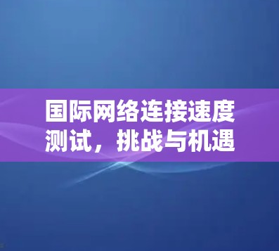 国际网络连接速度测试，挑战与机遇