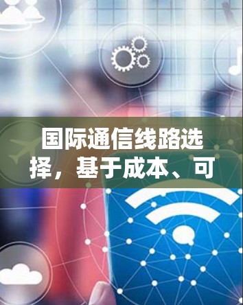 国际通信线路选择，基于成本、可靠性、扩展性和安全性评估的综合策略