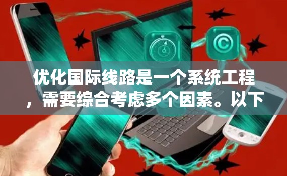 优化国际线路是一个系统工程,需要综合考虑多个因素。以下是优化国际线路的详细步骤 优化国际线路是一个系统工程,需要综合考虑多个因素。以下是优化国际线路的详细步骤