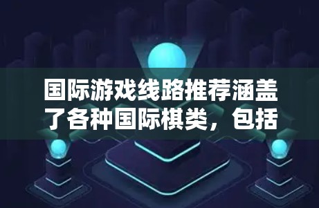 国际游戏线路推荐涵盖了各种国际棋类，包括国际象棋、国际什摩尔棋、国际跳棋以及与国际棋类相关的变种。以下是一些国际棋类游戏线路的推荐
