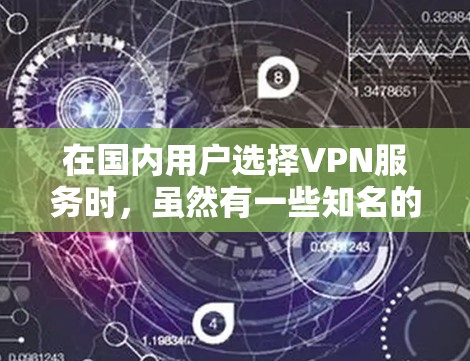 在国内用户选择VPN服务时，虽然有一些知名的VPN平台，但政府对这些平台的评价可能存在偏见，且国内的VPN服务可能会受到一些限制。以下是一些国内知名VPN平台的评测和推荐，供你参考