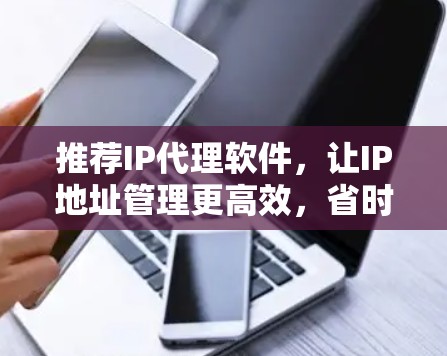 推荐IP代理软件，让IP地址管理更高效，省时省力