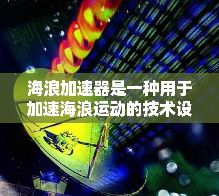 海浪加速器是一种用于加速海浪运动的技术设备，常用于海洋工程、海洋探测等领域。它通常由一系列的机械、气动和流体力学装置组成，能够有效地将海浪转化为有用的能量或用于特定的海洋应用