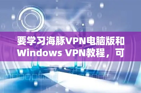 要学习海豚VPN电脑版和Windows VPN教程，可以按照以下步骤进行