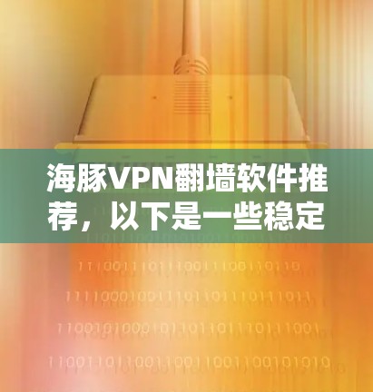 海豚VPN翻墙软件推荐，以下是一些稳定梯子推荐，它们都基于安全性和功能，适合用户在没有VPN设备的情况下使用