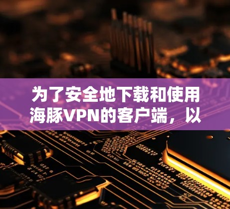 为了安全地下载和使用海豚VPN的客户端，以下是分步指南