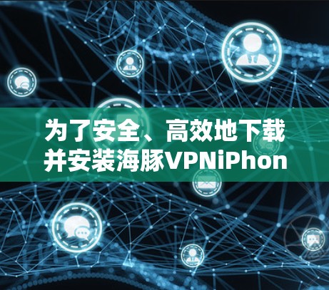 为了安全、高效地下载并安装海豚VPNiPhone版，您可以按照以下步骤进行操作