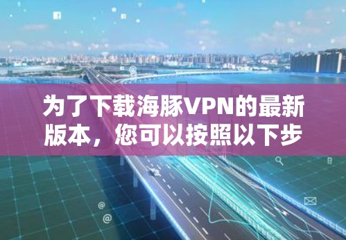 为了下载海豚VPN的最新版本,您可以按照以下步骤进行操作 为了下载海豚VPN的最新版本,您可以按照以下步骤进行操作