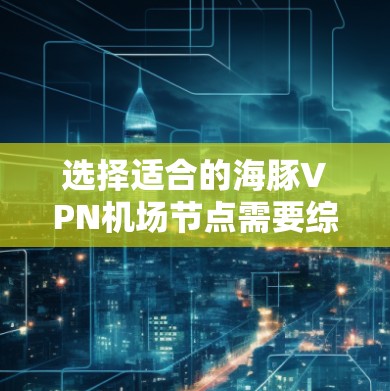 选择适合的海豚VPN机场节点需要综合考虑多个因素，以下是一个结构化的解决方案