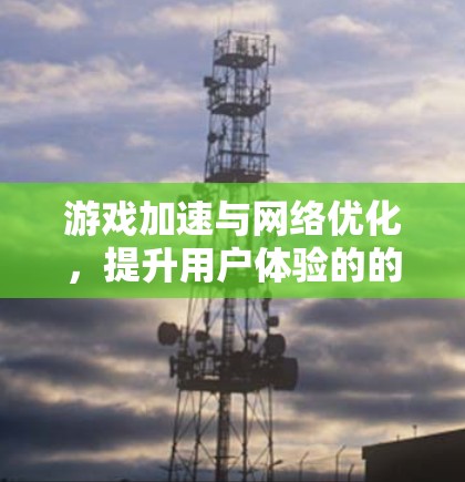 游戏加速与网络优化,提升用户体验的的关键技术 游戏加速与网络优化,提升用户体验的的关键技术