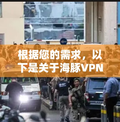 根据您的需求，以下是关于海豚VPN的详细分析和推荐
