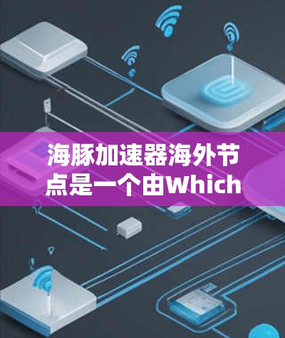 海豚加速器海外节点是一个由Which AI Lab在研究的项目，旨在加速AI技术在医疗领域的应用。以下是从多个角度总结的信息