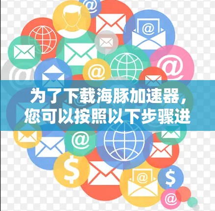 为了下载海豚加速器,您可以按照以下步骤进行 为了下载海豚加速器,您可以按照以下步骤进行
