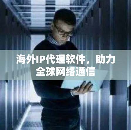 海外IP代理软件，助力全球网络通信