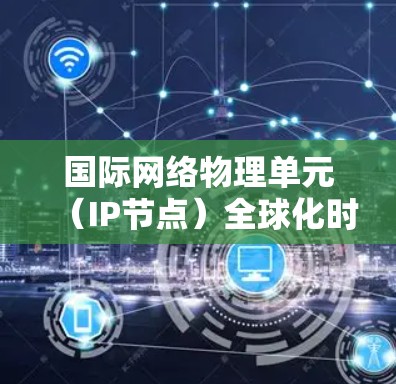 国际网络物理单元（IP节点）全球化时代的通信挑战与解决方案