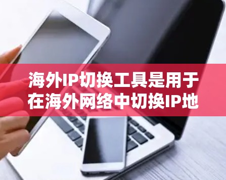海外IP切换工具是用于在海外网络中切换IP地址的工具。这些工具可以帮助用户在海外网络中找到合适的IP地址，并进行后续的网络配置和管理。以下是一些常见的海外IP切换工具及其功能