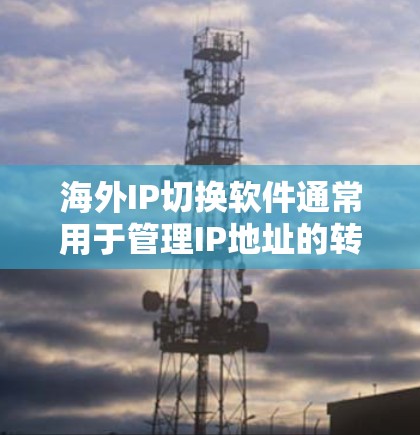 海外IP切换软件通常用于管理IP地址的转换或配置，特别是在网络环境中。以下是一些可能的IP切换软件及其功能，供您参考