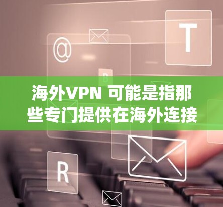 海外VPN 可能是指那些专门提供在海外连接到互联网的服务。这些 VPN 服务通常是为了满足用户在海外需要访问互联网的需求，比如用于学习、工作或娱乐 purposes
