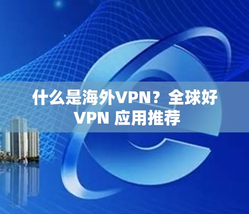 什么是海外VPN？全球好 VPN 应用推荐