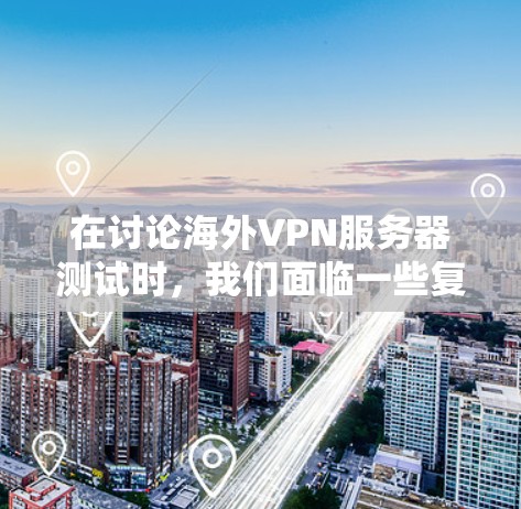 在讨论海外VPN服务器测试时，我们面临一些复杂性和敏感性的问题。以下是对该主题的逐步解释和答案