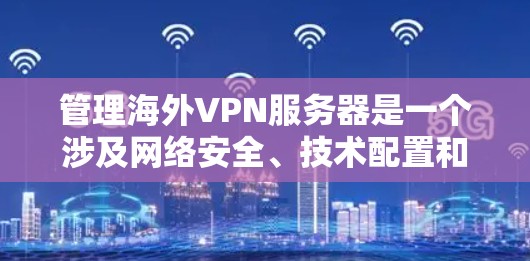 管理海外VPN服务器是一个涉及网络安全、技术配置和管理的复杂过程。以下是一些常见的问题和解决方案，帮助您更好地管理您的VPN服务器