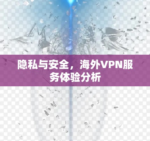 隐私与安全,海外VPN服务体验分析 隐私与安全,海外VPN服务体验分析