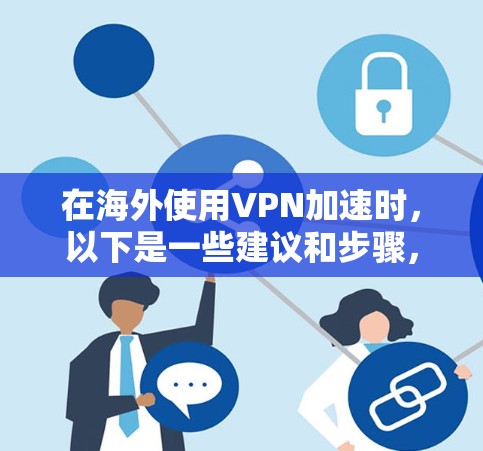 在海外使用VPN加速时，以下是一些建议和步骤，帮助你更好地管理网络速度和安全性