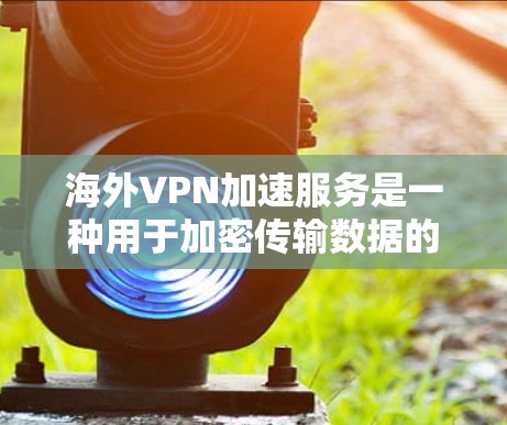 海外VPN加速服务是一种用于加密传输数据的网络服务，帮助用户快速访问多端网络和加密服务器。以下从多个角度总结了海外VPN加速服务