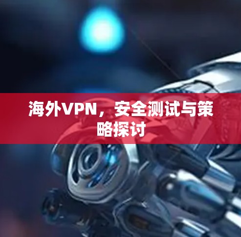 海外VPN，安全测试与策略探讨