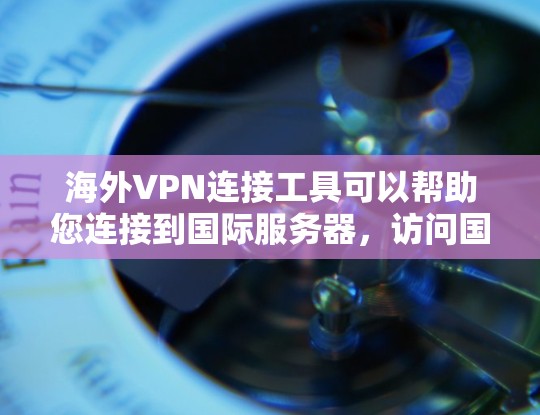 海外VPN连接工具可以帮助您连接到国际服务器，访问国外内容或服务。以下是一些知名和可靠的海外VPN连接工具