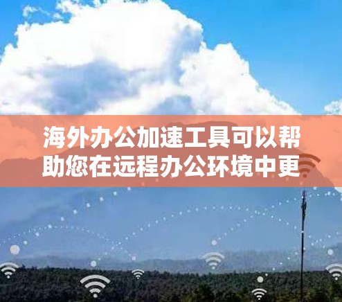 海外办公加速工具可以帮助您在远程办公环境中更好地管理文件、会议、聊天等，提升效率。以下是一些常见的海外办公加速工具，供您参考