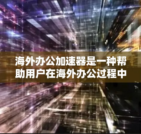 海外办公加速器是一种帮助用户在海外办公过程中提升效率的工具，通常包括翻译工具、文档编辑器、协作工具和文件管理工具等。以下是一些常见的海外办公加速器及其功能