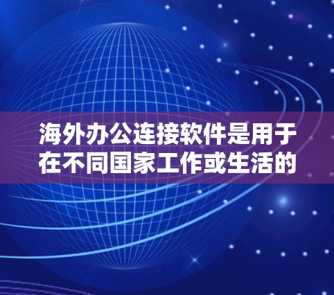 海外办公连接软件是用于在不同国家工作或生活的用户之间进行沟通、协作和办公的工具。以下是一些常见的海外办公软件，供您参考