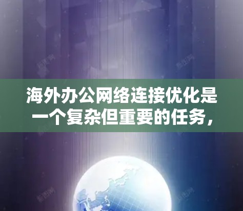 海外办公网络连接优化是一个复杂但重要的任务，以确保数据传输的稳定性和可靠性。以下是一些优化海外办公网络连接的方案
