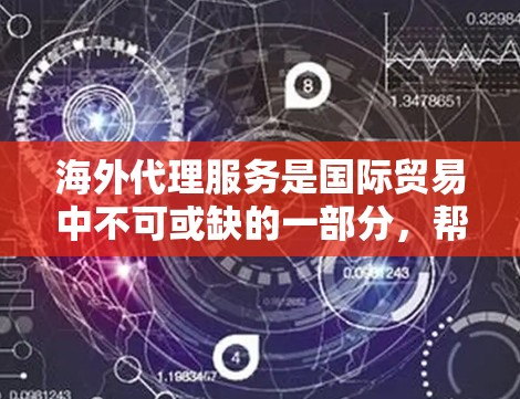 海外代理服务是国际贸易中不可或缺的一部分，帮助商家在全球范围内获取订单并提升收益。以下是对海外代理服务的详细分析