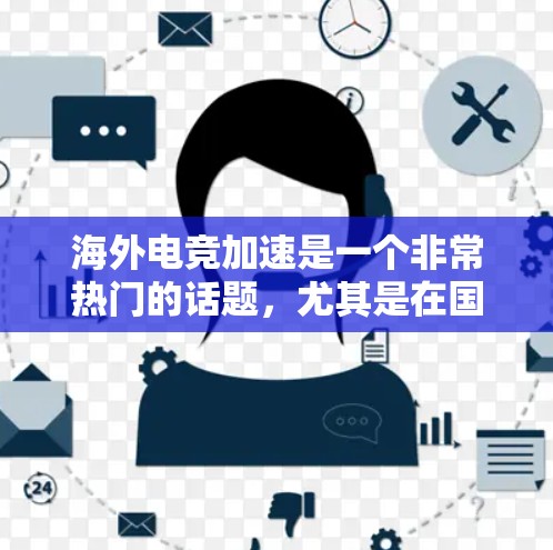 海外电竞加速是一个非常热门的话题，尤其是在国际电竞比赛中。以下是一些建议和方法，帮助你更快地进行海外电竞比赛