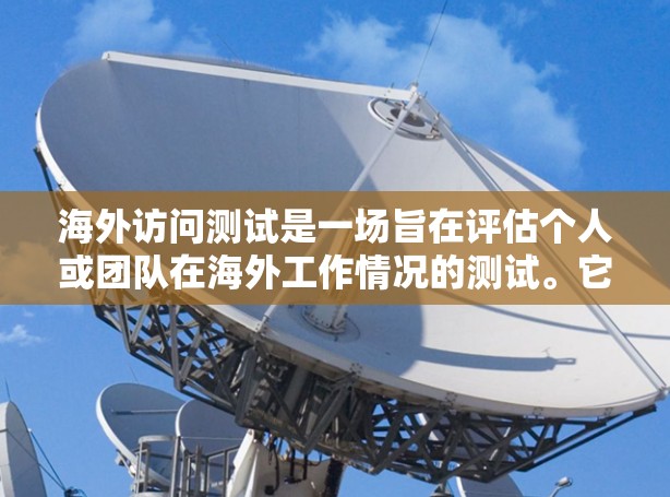 海外访问测试是一场旨在评估个人或团队在海外工作情况的测试。它帮助评估个人能力、团队协作能力、海外环境情况以及职业发展等方面。以下是对海外访问测试的详细分析和总结
