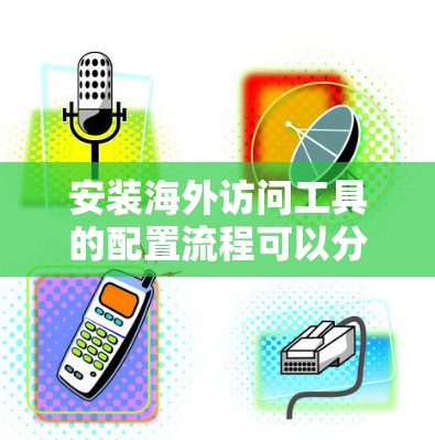 安装海外访问工具的配置流程可以分为以下步骤