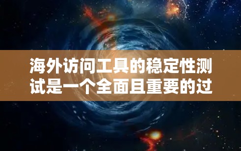 海外访问工具的稳定性测试是一个全面且重要的过程，旨在确保这些工具在长期使用和高使用频率下保持稳定和可靠。以下是对该过程的详细总结