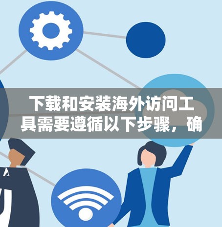 下载和安装海外访问工具需要遵循以下步骤，确保每个环节都正确执行，以获得安全、高效的访问体验