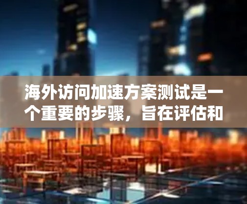 海外访问加速方案测试是一个重要的步骤，旨在评估和优化您的访问计划以确保海外用户能够更快、更高效地访问您的系统。以下是一些可能的关键测试点和考虑因素