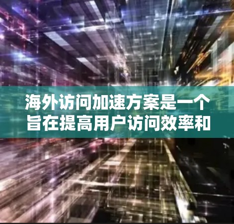 海外访问加速方案是一个旨在提高用户访问效率和安全性的方法，主要包括以下几个关键步骤