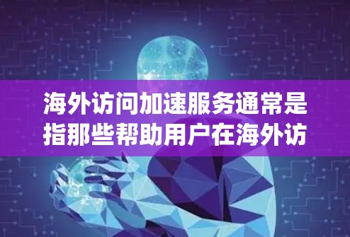海外访问加速服务通常是指那些帮助用户在海外访问时加快网络速度的工具，例如Google Chrome、YouTube、Spotify等。以下是一些测试海外访问加速服务效果的步骤和方法