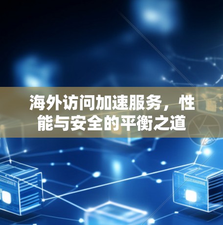 海外访问加速服务，性能与安全的平衡之道