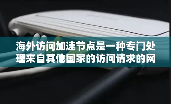 海外访问加速节点是一种专门处理来自其他国家的访问请求的网络设备，通常用于提升访问速度和稳定性。以下是一些常见的海外访问加速节点推荐，根据不同的使用场景和需求进行分类