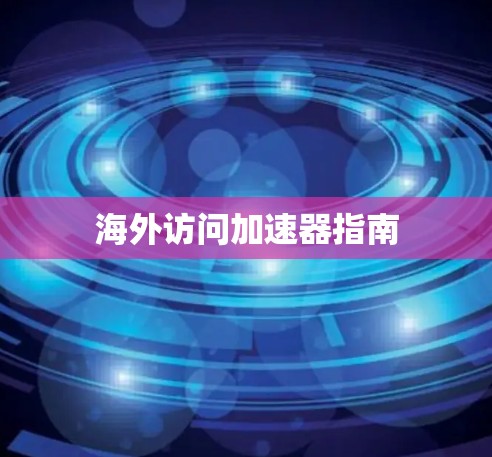 海外访问加速器指南 海外访问加速器指南