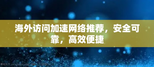 海外访问加速网络推荐，安全可靠，高效便捷